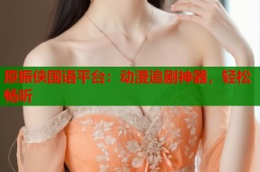 原振侠国语平台：动漫追剧神器，轻松畅听