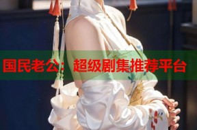 国民老公：超级剧集推荐平台