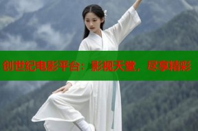 创世纪电影平台：影视天堂，尽享精彩