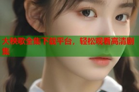 大秧歌全集下载平台，轻松观看高清剧集