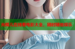 光棍儿在线看电影大全，随时随地娱乐