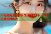 大明猩高清完整版在线播放平台，尽享流畅观看体验