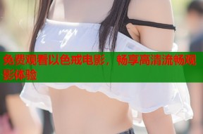 免费观看以色戒电影，畅享高清流畅观影体验