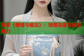 探索《傲慢与偏见》：情感深度与视觉魅力