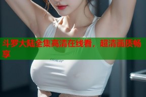 斗罗大陆全集高清在线看，超清画质畅享