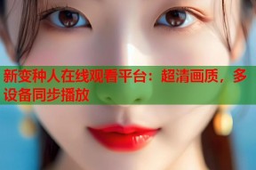 新变种人在线观看平台：超清画质，多设备同步播放