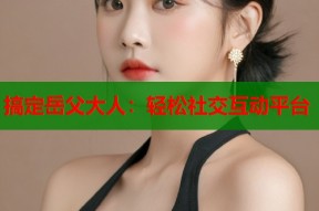 搞定岳父大人：轻松社交互动平台