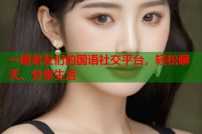 一屋老友们的国语社交平台，轻松聊天、分享生活