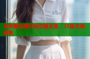 免费看结婚开始恋爱全集，35集无限畅看