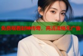 免费观看封神传奇，高清流畅无广告