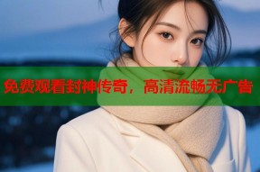 免费观看封神传奇，高清流畅无广告