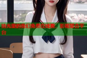 拾光里的我们免费在线看，影视聚合平台