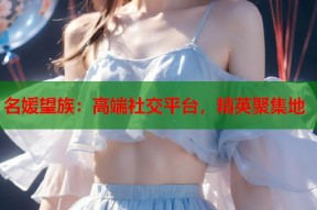 名媛望族：高端社交平台，精英聚集地