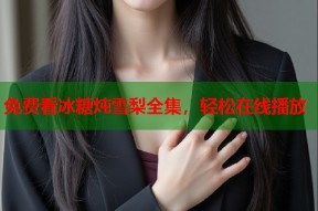 免费看冰糖炖雪梨全集，轻松在线播放