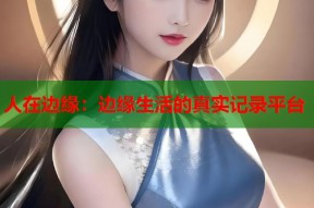 人在边缘：边缘生活的真实记录平台