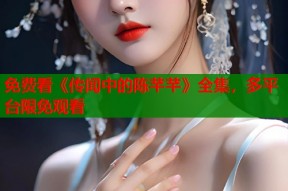 免费看《传闻中的陈芊芊》全集，多平台限免观看