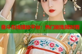 奋斗在线播放平台：热门剧集随时看