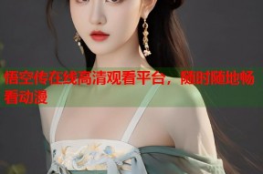 悟空传在线高清观看平台，随时随地畅看动漫