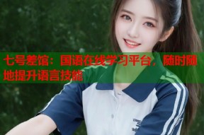 七号差馆：国语在线学习平台，随时随地提升语言技能