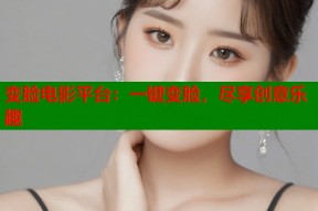 变脸电影平台：一键变脸，尽享创意乐趣