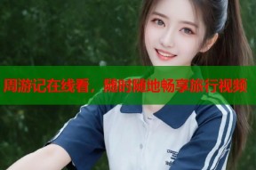 周游记在线看，随时随地畅享旅行视频