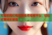 可爱的我们电视剧免费观看平台，轻松收看精彩剧集
