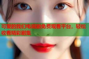 可爱的我们电视剧免费观看平台，轻松收看精彩剧集