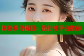 体验罗马假日：旅行社平台推荐