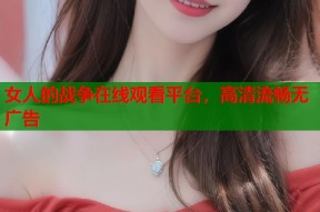 女人的战争在线观看平台，高清流畅无广告