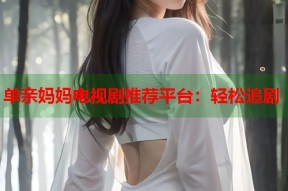 单亲妈妈电视剧推荐平台：轻松追剧
