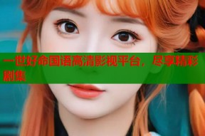 一世好命国语高清影视平台，尽享精彩剧集