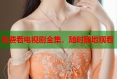 免费看电视剧全集，随时随地观看