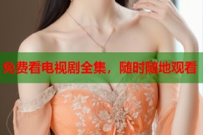免费看电视剧全集，随时随地观看