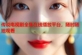 传说电视剧全集在线播放平台，随时随地观看