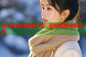 冰河世纪国语版下载，轻松观看动画经典