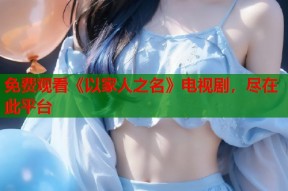 免费观看《以家人之名》电视剧，尽在此平台