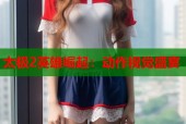 太极2英雄崛起：动作视觉盛宴