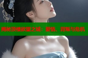 揭秘顶楼欲望之城：爱情、背叛与危机