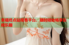 幸福终点站观看平台，随时随地畅享影视乐趣