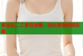 家浴缸二三事在线看，轻松享受视频乐趣