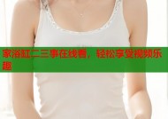 家浴缸二三事在线看，轻松享受视频乐趣