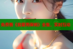 免费看《我爱男保姆》全集，实时互动