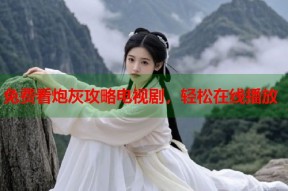 免费看炮灰攻略电视剧，轻松在线播放