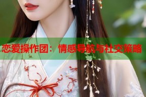 恋爱操作团：情感导航与社交策略