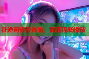 征途电影在线看，高清流畅播放