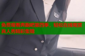 免费观看奔跑吧第四季，轻松在线观赏真人秀精彩集锦