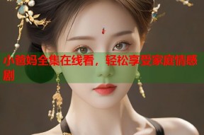 小爸妈全集在线看，轻松享受家庭情感剧