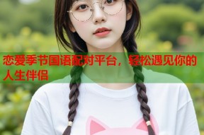 恋爱季节国语配对平台，轻松遇见你的人生伴侣