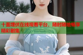 十面埋伏在线观看平台，随时随地畅享精彩剧集