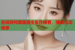 名侦探柯南国语全集在线看，弹幕互动畅享